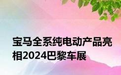 宝马全系纯电动产品亮相2024巴黎车展