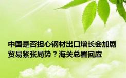 中国是否担心钢材出口增长会加剧贸易紧张局势？海关总署回应