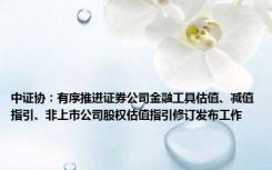 中证协：有序推进证券公司金融工具估值、减值指引、非上市公司股权估值指引修订发布工作