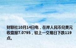 财联社10月14日电，在岸人民币兑美元收盘报7.0795，较上一交易日下跌119点。