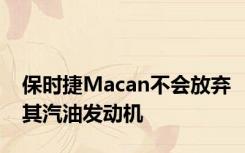 保时捷Macan不会放弃其汽油发动机