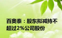 百奥泰：股东拟减持不超过2%公司股份