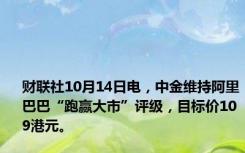 财联社10月14日电，中金维持阿里巴巴“跑赢大市”评级，目标价109港元。