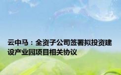 云中马：全资子公司签署拟投资建设产业园项目相关协议