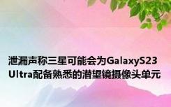 泄漏声称三星可能会为GalaxyS23Ultra配备熟悉的潜望镜摄像头单元