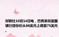 财联社10月14日电，巴克莱将富国银行目标价从66美元上调至75美元。