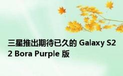 三星推出期待已久的 Galaxy S22 Bora Purple 版