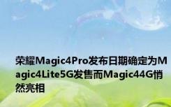 荣耀Magic4Pro发布日期确定为Magic4Lite5G发售而Magic44G悄然亮相