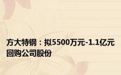 方大特钢：拟5500万元-1.1亿元回购公司股份