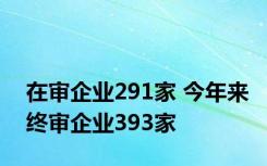 在审企业291家 今年来终审企业393家