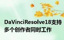 DaVinciResolve18支持多个创作者同时工作