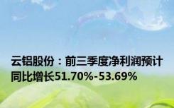 云铝股份：前三季度净利润预计同比增长51.70%-53.69%