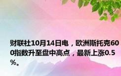 财联社10月14日电，欧洲斯托克600指数升至盘中高点，最新上涨0.5%。