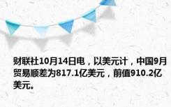 财联社10月14日电，以美元计，中国9月贸易顺差为817.1亿美元，前值910.2亿美元。