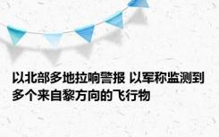 以北部多地拉响警报 以军称监测到多个来自黎方向的飞行物