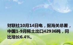 财联社10月14日电，据海关总署，中国1-9月稀土出口42936吨，同比增长6.4%。