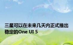 三星可以在未来几天内正式推出稳定的One UI 5