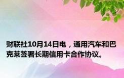 财联社10月14日电，通用汽车和巴克莱签署长期信用卡合作协议。