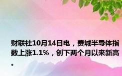 财联社10月14日电，费城半导体指数上涨1.1%，创下两个月以来新高。