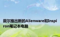 戴尔推出新的Alienware和Inspiron笔记本电脑