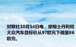 财联社10月14日电，摩根士丹利将大众汽车目标价从97欧元下调至86欧元。