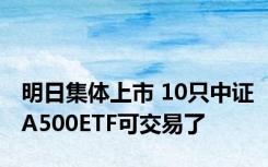 明日集体上市 10只中证A500ETF可交易了