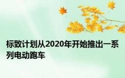 标致计划从2020年开始推出一系列电动跑车