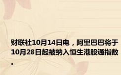 财联社10月14日电，阿里巴巴将于10月28日起被纳入恒生港股通指数。