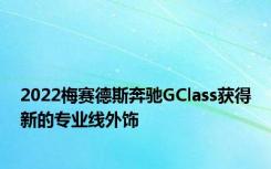 2022梅赛德斯奔驰GClass获得新的专业线外饰