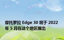 摩托罗拉 Edge 30 将于 2022 年 5 月在这个地区推出