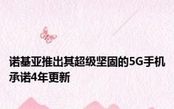 诺基亚推出其超级坚固的5G手机承诺4年更新