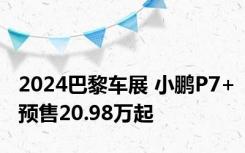 2024巴黎车展 小鹏P7+预售20.98万起