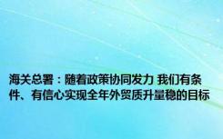 海关总署：随着政策协同发力 我们有条件、有信心实现全年外贸质升量稳的目标