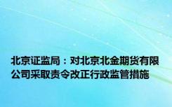 北京证监局：对北京北金期货有限公司采取责令改正行政监管措施