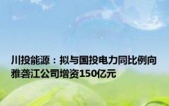 川投能源：拟与国投电力同比例向雅砻江公司增资150亿元