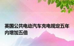 英国公共电动汽车充电规定五年内增加五倍