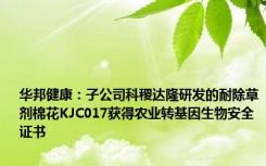 华邦健康：子公司科稷达隆研发的耐除草剂棉花KJC017获得农业转基因生物安全证书