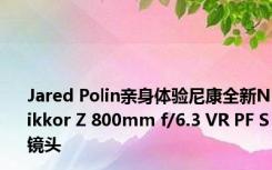 Jared Polin亲身体验尼康全新Nikkor Z 800mm f/6.3 VR PF S镜头