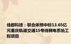 佳都科技：联合体预中标13.65亿元重庆轨道交通15号线弱电系统工程项目