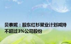 贝泰妮：股东红杉聚业计划减持不超过3%公司股份