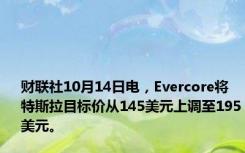 财联社10月14日电，Evercore将特斯拉目标价从145美元上调至195美元。