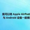 我可以将 Apple AirPods Pro 2 与 Android 设备一起使用吗