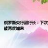 俄罗斯央行副行长：下次会议可能再度加息