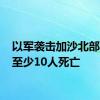 以军袭击加沙北部 造成至少10人死亡