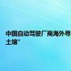 中国自动驾驶厂商海外寻找“新土壤”