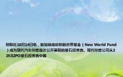 财联社10月14日电，新加坡政府和新世界基金（New World Fund）成为现代汽车印度首次公开募股的基石投资者。现代印度公司从225名IPO基石投资者中筹