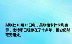 财联社10月15日电，美联储卡什卡利表示，比特币已经存在了十多年，但它仍然毫无用处。