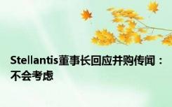 Stellantis董事长回应并购传闻：不会考虑