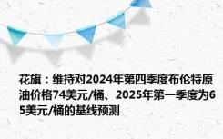 花旗：维持对2024年第四季度布伦特原油价格74美元/桶、2025年第一季度为65美元/桶的基线预测