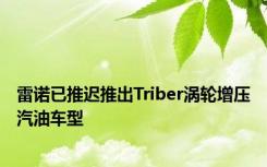 雷诺已推迟推出Triber涡轮增压汽油车型